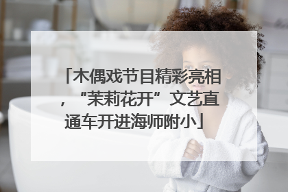 木偶戏节目精彩亮相，“茉莉花开”文艺直通车开进海师附小