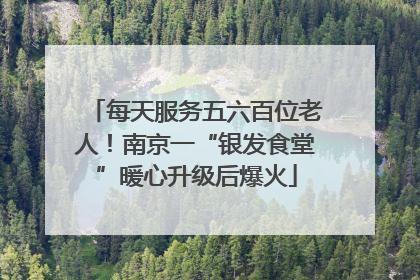 每天服务五六百位老人！南京一“银发食堂”暖心升级后爆火