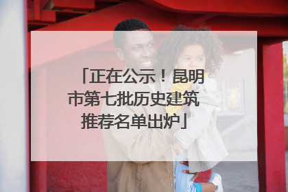 正在公示！昆明市第七批历史建筑推荐名单出炉
