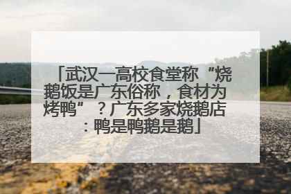 武汉一高校食堂称“烧鹅饭是广东俗称，食材为烤鸭”？广东多家烧鹅店：鸭是鸭鹅是鹅