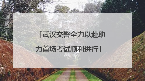 武汉交警全力以赴助力首场考试顺利进行