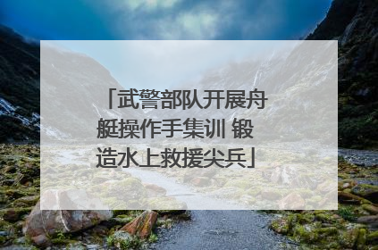 武警部队开展舟艇操作手集训 锻造水上救援尖兵