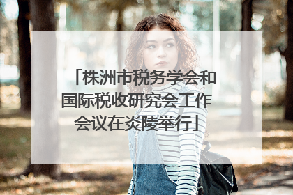株洲市税务学会和国际税收研究会工作会议在炎陵举行