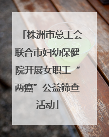 株洲市总工会联合市妇幼保健院开展女职工“两癌”公益筛查活动