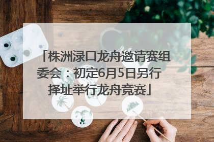 株洲渌口龙舟邀请赛组委会：初定6月5日另行择址举行龙舟竞赛