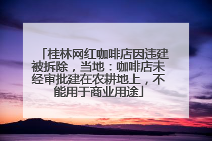 桂林网红咖啡店因违建被拆除，当地：咖啡店未经审批建在农耕地上，不能用于商业用途