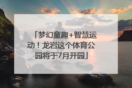梦幻童趣+智慧运动！龙岩这个体育公园将于7月开园