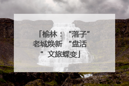 榆林：“落子”老城焕新 “盘活”文旅蝶变