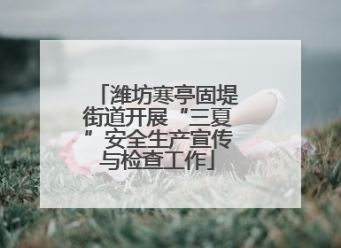 潍坊寒亭固堤街道开展“三夏”安全生产宣传与检查工作