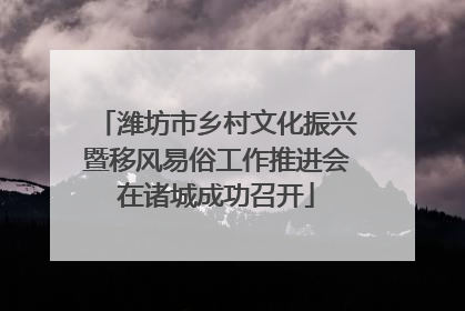 潍坊市乡村文化振兴暨移风易俗工作推进会在诸城成功召开
