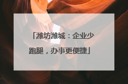 潍坊潍城：企业少跑腿，办事更便捷