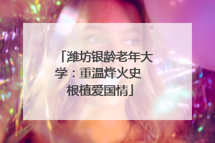 潍坊银龄老年大学：重温烽火史 根植爱国情