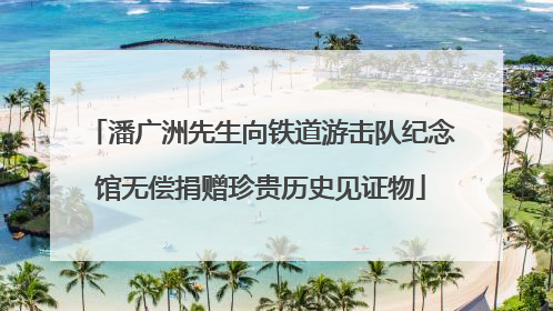 潘广洲先生向铁道游击队纪念馆无偿捐赠珍贵历史见证物