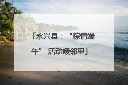 永兴县：“粽情端午” 活动暖邻里