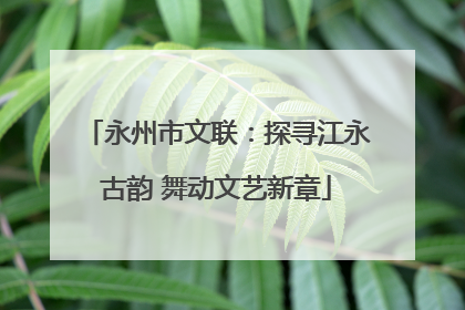 永州市文联：探寻江永古韵 舞动文艺新章