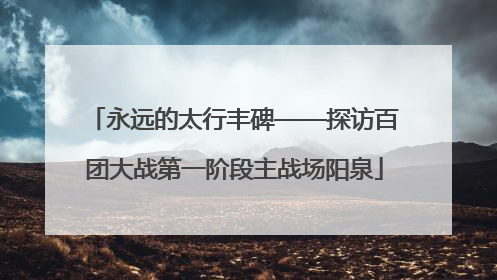 永远的太行丰碑——探访百团大战第一阶段主战场阳泉
