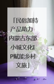 民俗加持产品助力 内蒙古东部小城文化IP赋能乡村文旅