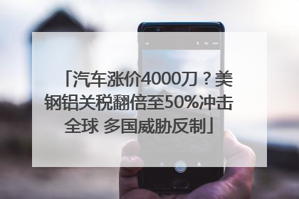 汽车涨价4000刀？美钢铝关税翻倍至50%冲击全球 多国威胁反制
