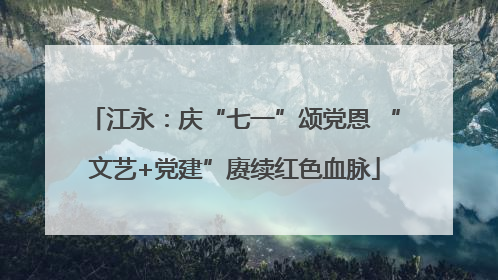 江永：庆“七一”颂党恩 “文艺+党建”赓续红色血脉