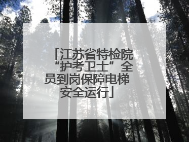 江苏省特检院“护考卫士”全员到岗保障电梯安全运行