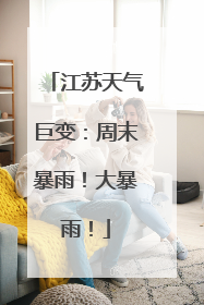 江苏天气巨变：周末暴雨！大暴雨！