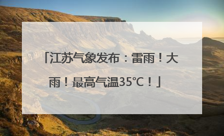 江苏气象发布：雷雨！大雨！最高气温35℃！