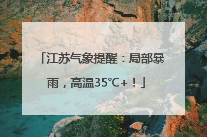 江苏气象提醒：局部暴雨，高温35℃+！