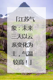 江苏气象：未来三天以云系变化为主，气温较高！