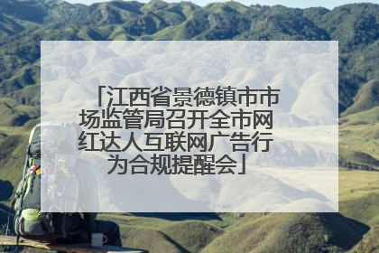 江西省景德镇市市场监管局召开全市网红达人互联网广告行为合规提醒会