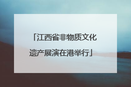 江西省非物质文化遗产展演在港举行