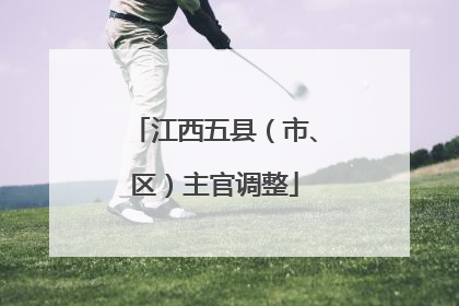 江西五县（市、区）主官调整