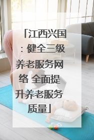 江西兴国：健全三级养老服务网络 全面提升养老服务质量