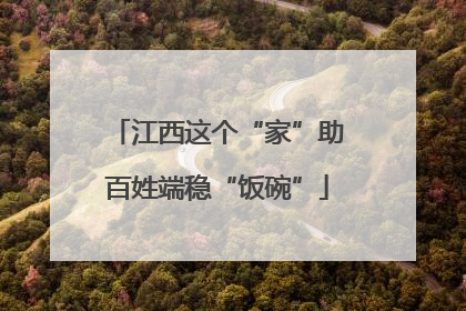 江西这个“家”助百姓端稳“饭碗”