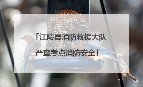 江陵县消防救援大队严查考点消防安全