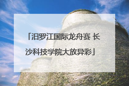 汨罗江国际龙舟赛 长沙科技学院大放异彩