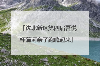 沈北新区第四届吾悦杯蒲河亲子跑嗨起来