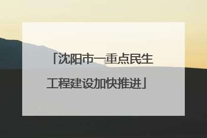 沈阳市一重点民生工程建设加快推进
