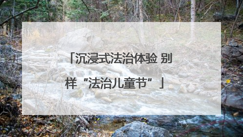 沉浸式法治体验 别样“法治儿童节”