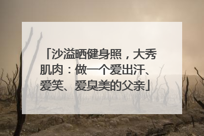 沙溢晒健身照，大秀肌肉：做一个爱出汗、爱笑、爱臭美的父亲