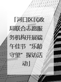 河口区民政局联合志愿服务机构开展端午佳节“乐龄守望”探访活动