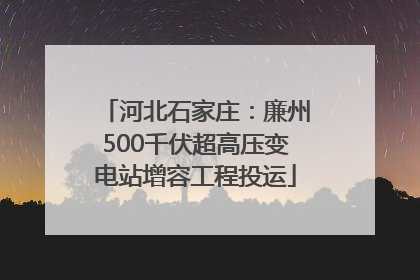 河北石家庄：廉州500千伏超高压变电站增容工程投运