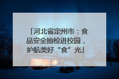 河北省定州市：食品安全抽检进校园，护航美好“食”光