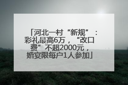 河北一村“新规”：彩礼最高6万，“改口费”不超2000元，婚宴限每户1人参加