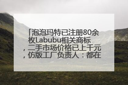 泡泡玛特已注册80余枚Labubu相关商标，二手市场价格已上千元，仿版工厂负责人：都在欠货，根本不够分