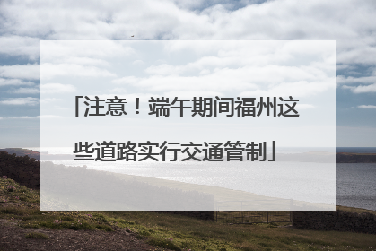 注意！端午期间福州这些道路实行交通管制