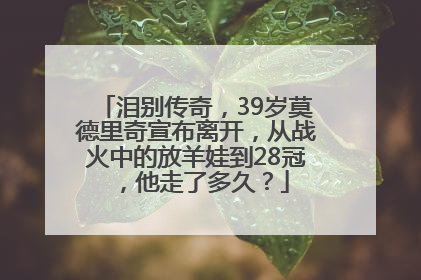 泪别传奇，39岁莫德里奇宣布离开，从战火中的放羊娃到28冠，他走了多久？