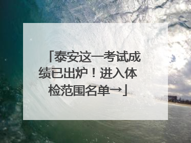 泰安这一考试成绩已出炉！进入体检范围名单→