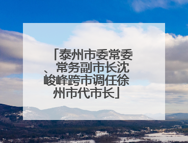 泰州市委常委、常务副市长沈峻峰跨市调任徐州市代市长