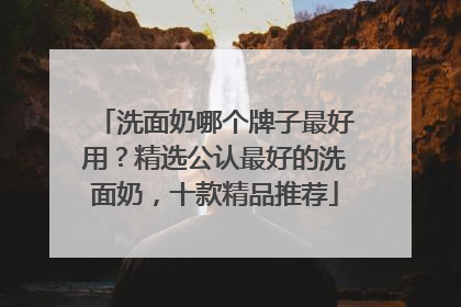 洗面奶哪个牌子最好用？精选公认最好的洗面奶，十款精品推荐