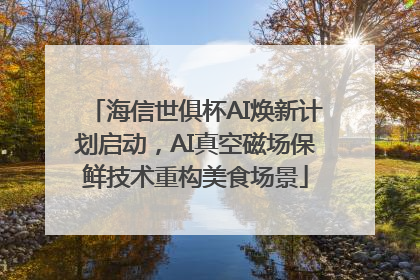 海信世俱杯AI焕新计划启动，AI真空磁场保鲜技术重构美食场景
